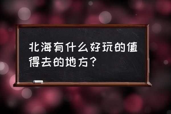 北海有什么好玩的地方值得去 北海有什么好玩的值得去的地方？