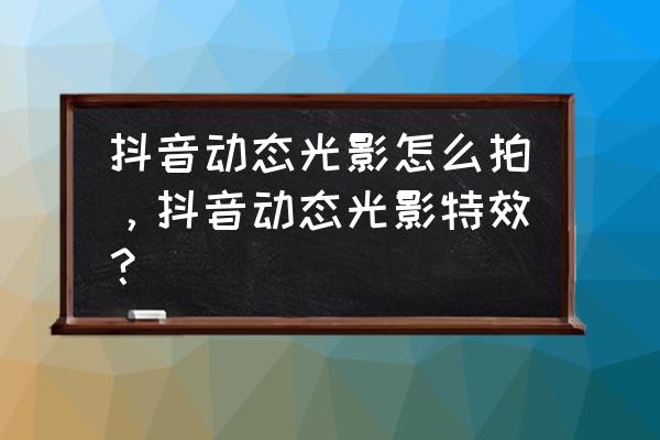 光影特效制作教程 抖音动态光影怎么拍，抖音动态光影特效？