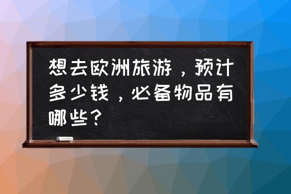 去丹麦旅游需要准备多少钱 想去欧洲旅游，预计多少钱，必备物品有哪些？