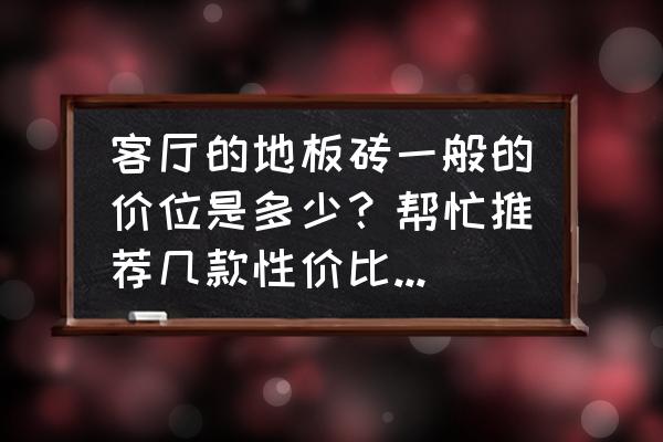 装修房子用什么地板砖好看又实惠 客厅的地板砖一般的价位是多少?帮忙推荐几款性价比高的品牌? 装修房子用什么地板砖好看又实惠 客厅的地板砖一般的价位是多少?帮忙推荐几款性价比高的品牌?