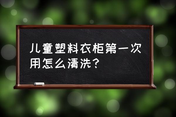 衣柜定制后要打扫卫生吗 儿童塑料衣柜第一次用怎么清洗？