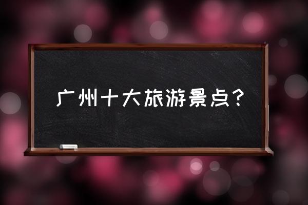 广州黄埔景点简单介绍大全图 广州十大旅游景点？