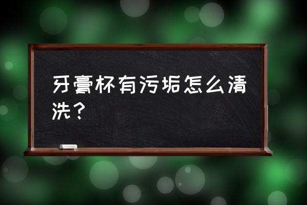 牙膏去除顽固污垢妙招 牙膏杯有污垢怎么清洗？