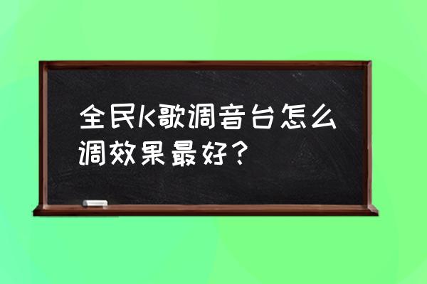 全民k歌怎么调到适合自己的调 全民K歌调音台怎么调效果最好？