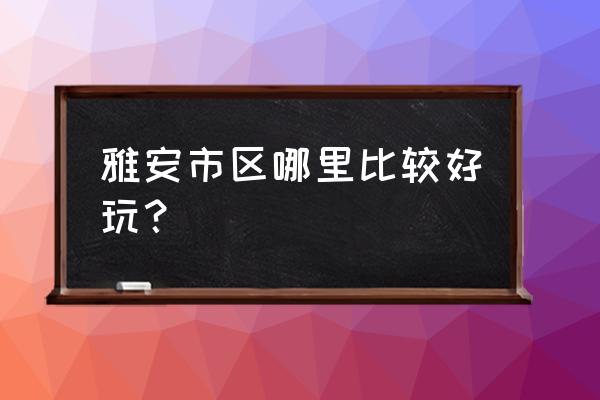 雅安市区有没有什么好玩的地方 雅安市区哪里比较好玩？