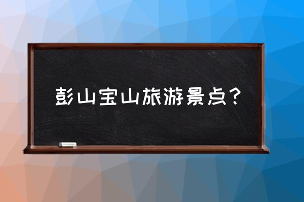 浦江镇旅游必去的景点有哪些 彭山宝山旅游景点？