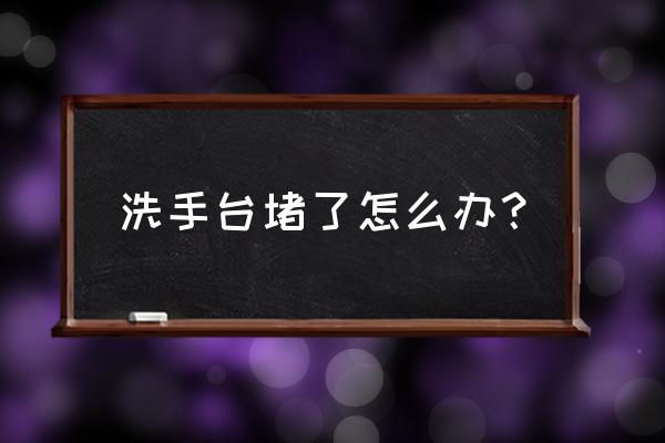 洗脸盆塞子堵住了怎么办 洗手台堵了怎么办？