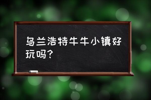 乌兰浩特好玩的地方排行榜 乌兰浩特牛牛小镇好玩吗? 乌兰浩特好玩的地方排行榜 乌兰浩特牛牛小镇好玩吗?