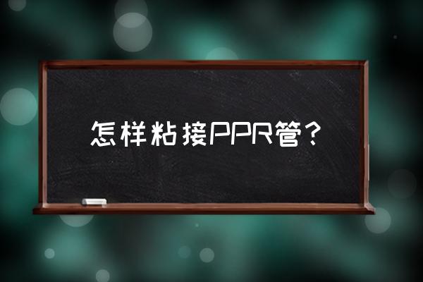 ppr给水管施工方案 怎样粘接PPR管? ppr给水管施工方案 怎样粘接PPR管?