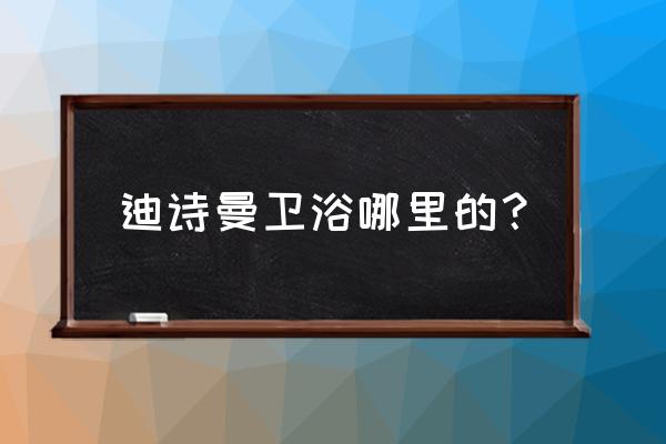 卫浴装修风格大全2022新款轻奢风 迪诗曼卫浴哪里的？