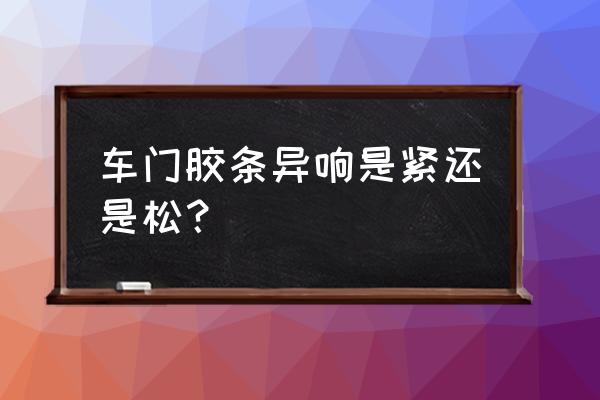 关门太响想贴胶条 车门胶条异响是紧还是松? 关门太响想贴胶条 车门胶条异响是紧还是松?