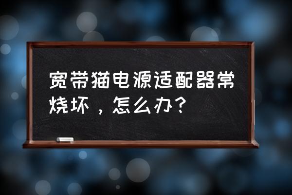 猫咪爱咬电线怎么解决 宽带猫电源适配器常烧坏，怎么办？