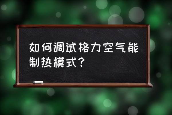 格力空调制热怎么调最快 如何调试格力空气能制热模式？