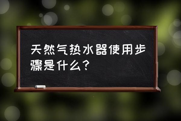 新手第一次用燃气热水器使用说明 天然气热水器使用步骤是什么？