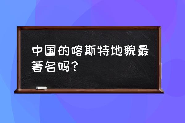 中国哪里有喀斯特地貌 中国的喀斯特地貌最著名吗？