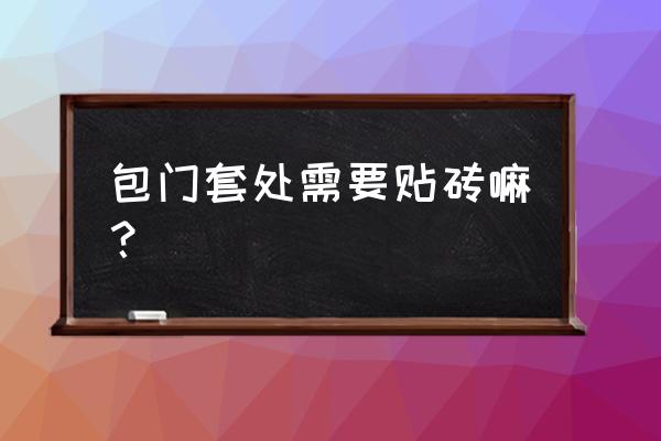 先装门框还是先贴瓷砖 包门套处需要贴砖嘛？