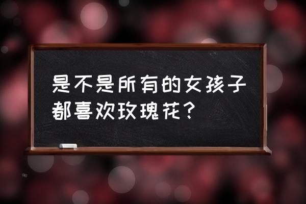 女人喜爱的东西 是不是所有的女孩子都喜欢玫瑰花? 女人喜爱的东西 是不是所有的女孩子都喜欢玫瑰花?