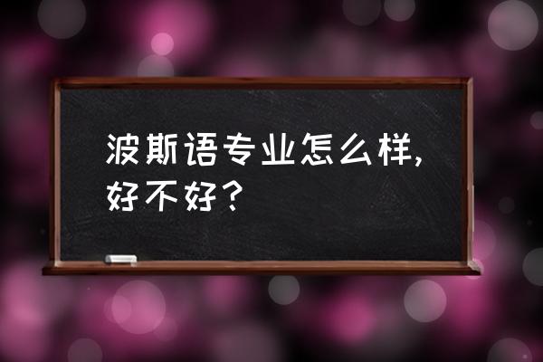 波斯语翻译成中文句子 波斯语专业怎么样,好不好？