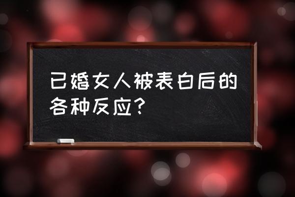 表白后女生的反应都代表什么 已婚女人被表白后的各种反应? 表白后女生的反应都代表什么 已婚女人被表白后的各种反应?
