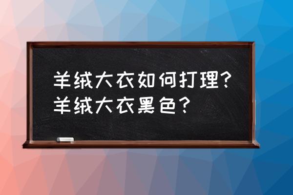 黑色羊毛大衣如何自己清洗 羊绒大衣如何打理?羊绒大衣黑色？