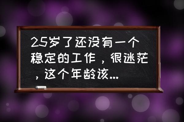 别人的25岁vs我的25岁 25岁了还没有一个稳定的工作，很迷茫，这个年龄该怎么做？