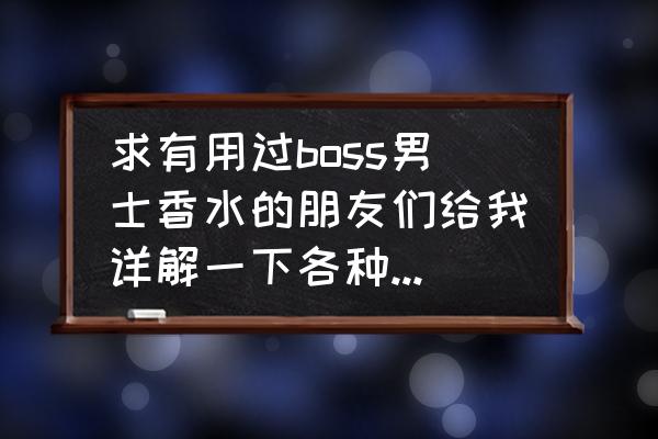 怎么挑选男士香氛 求有用过boss男士香水的朋友们给我详解一下各种款式味道香调以及多大人使用谢谢？