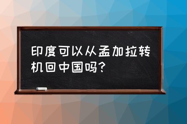 孟加拉国飞中国航班最新信息 印度可以从孟加拉转机回中国吗？