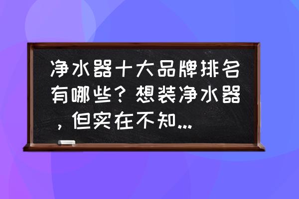 家庭净水器哪个牌子好 净水器十大品牌排名有哪些？想装净水器，但实在不知道怎么选？