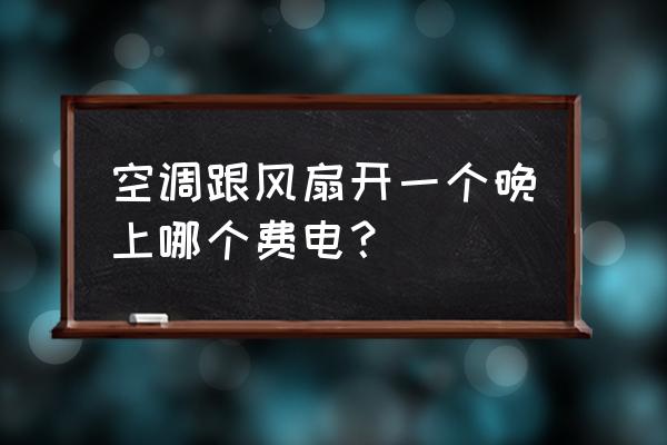 夏天用空调还是电风扇省电 空调跟风扇开一个晚上哪个费电？