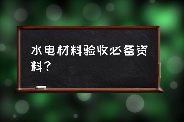 水电验收业主需要准备什么材料 水电材料验收必备资料？