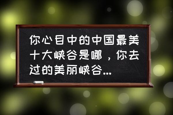 中国十大经典徒步路线排名 你心目中的中国最美十大峡谷是哪，你去过的美丽峡谷有哪些？