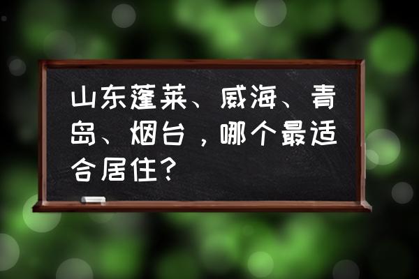 山东有啥好玩的景点推荐 山东蓬莱、威海、青岛、烟台,哪个最适合居住? 山东有啥好玩的景点推荐 山东蓬莱、威海、青岛、烟台,哪个最适合居住?