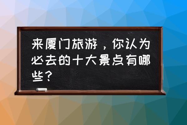 厦门一日游感想 来厦门旅游,你认为必去的十大景点有哪些? 厦门一日游感想 来厦门旅游,你认为必去的十大景点有哪些?