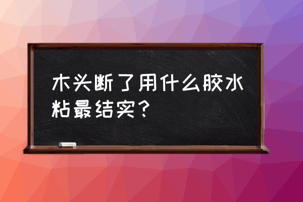 固体胶干了怎么恢复粘性简单 木头断了用什么胶水粘最结实？