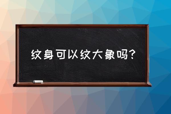 纹身师有什么讲究和忌讳 纹身可以纹大象吗? 纹身师有什么讲究和忌讳 纹身可以纹大象吗?