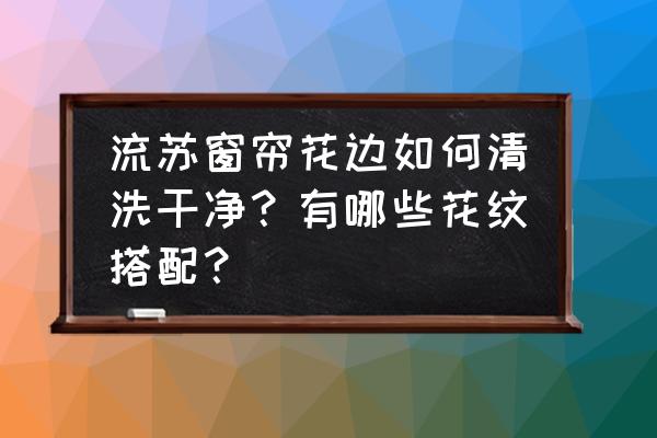 布料流苏制作方法 流苏窗帘花边如何清洗干净?有哪些花纹搭配? 布料流苏制作方法 流苏窗帘花边如何清洗干净?有哪些花纹搭配?