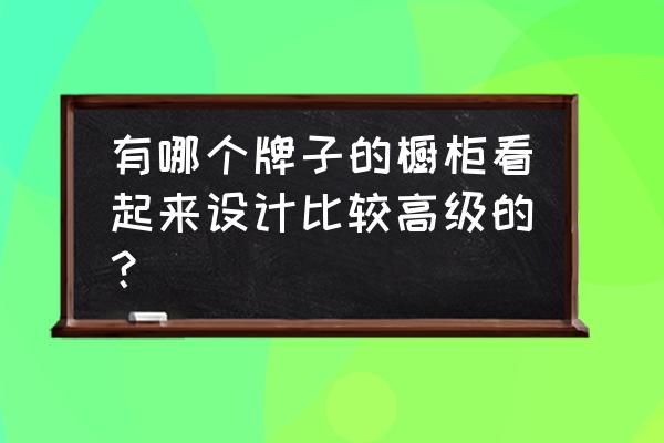 橱柜结构设计图 有哪个牌子的橱柜看起来设计比较高级的? 橱柜结构设计图 有哪个牌子的橱柜看起来设计比较高级的?