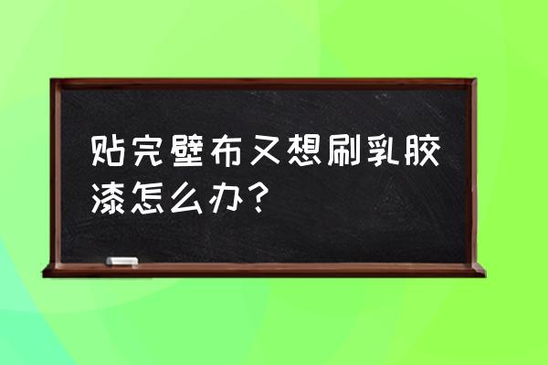 墙纸换墙布墙面要处理吗 贴完壁布又想刷乳胶漆怎么办？