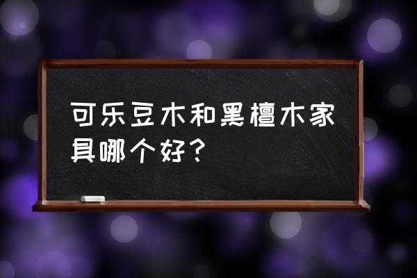 儿童家具包括哪些材质 可乐豆木和黑檀木家具哪个好? 儿童家具包括哪些材质 可乐豆木和黑檀木家具哪个好?