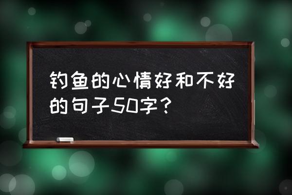 钓鱼怎么缓解心情 钓鱼的心情好和不好的句子50字？