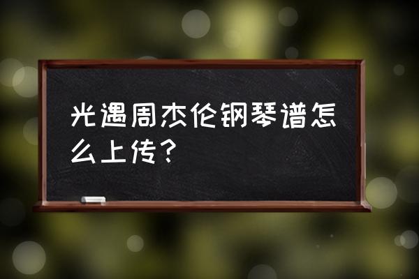 光遇还是会想你完整版谱子 光遇周杰伦钢琴谱怎么上传? 光遇还是会想你完整版谱子 光遇周杰伦钢琴谱怎么上传?