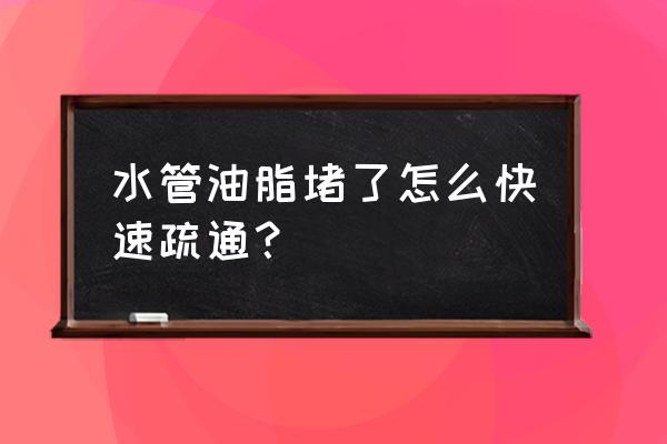 下水道油污太重堵住了怎么解决 水管油脂堵了怎么快速疏通？