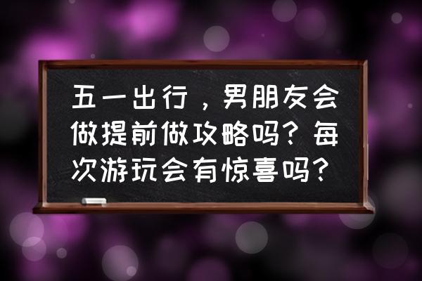 五一期间如何出行你需要一份攻略 五一出行，男朋友会做提前做攻略吗？每次游玩会有惊喜吗？