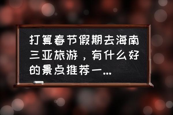 三亚吃喝玩乐的好地方推荐一下 打算春节假期去海南三亚旅游,有什么好的景点推荐一下?谢谢? 三亚吃喝玩乐的好地方推荐一下 打算春节假期去海南三亚旅游,有什么好的景点推荐一下?谢谢?
