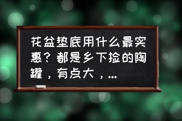 多肉花盆怎么买最便宜 花盆垫底用什么最实惠?都是乡下捡的陶罐,有点大,拿来养多肉? 多肉花盆怎么买最便宜 花盆垫底用什么最实惠?都是乡下捡的陶罐,有点大,拿来养多肉?
