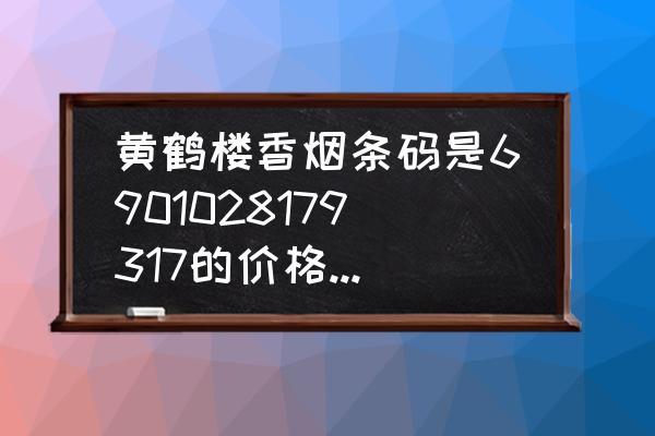 黄盒的黄鹤楼烟多少钱一包 黄鹤楼香烟条码是6901028179317的价格是多少？