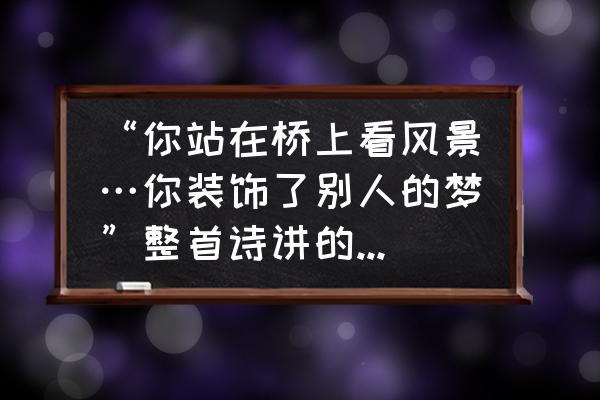 梦成装饰设计 “你站在桥上看风景…你装饰了别人的梦”整首诗讲的什么意思?体现了什么意境? 梦成装饰设计 “你站在桥上看风景…你装饰了别人的梦”整首诗讲的什么意思?体现了什么意境?