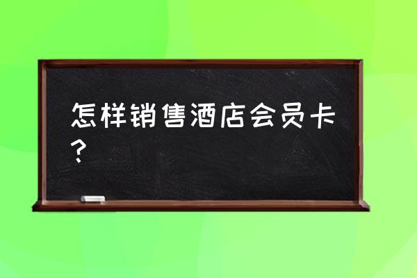 酒店会员卡怎么去办理 怎样销售酒店会员卡? 酒店会员卡怎么去办理 怎样销售酒店会员卡?