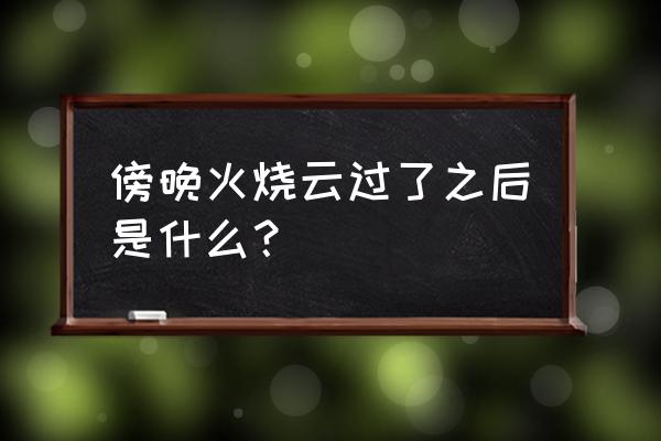 傍晚云霞的变化用4个有的来描写 傍晚火烧云过了之后是什么? 傍晚云霞的变化用4个有的来描写 傍晚火烧云过了之后是什么?