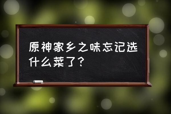 原神家乡之味委托任务是什么菜 原神家乡之味忘记选什么菜了? 原神家乡之味委托任务是什么菜 原神家乡之味忘记选什么菜了?